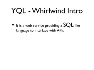 YQL - Whirlwind Intro
• It is a web service providing a SQL like
  language to interface with APIs
 
