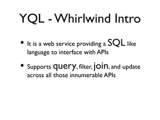 YQL - Whirlwind Intro
• It is a web service providing a SQL like
  language to interface with APIs

• Supports query, ﬁlter, join, and update
  across all those innumerable APIs
 