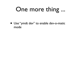 One more thing ...

• Use “ymdt dev” to enable dev-o-matic
  mode
 