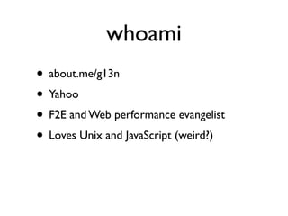whoami
• about.me/g13n
• Yahoo
• F2E and Web performance evangelist
• Loves Unix and JavaScript (weird?)
 