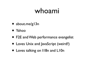 whoami
• about.me/g13n
• Yahoo
• F2E and Web performance evangelist
• Loves Unix and JavaScript (weird?)
• Loves talking on I18n and L10n
 