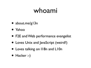 whoami
• about.me/g13n
• Yahoo
• F2E and Web performance evangelist
• Loves Unix and JavaScript (weird?)
• Loves talking on I18n and L10n
• Hacker :-)
 