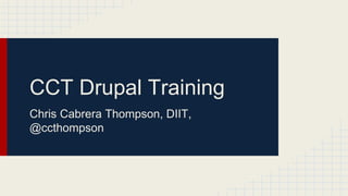 CCT Drupal Training
Chris Cabrera Thompson, DIIT,
@ccthompson
 