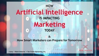 HOW
Artificial Intelligence
IS IMPACTING
Marketing
TODAY
&
How Smart Marketers can Prepare for Tomorrow
©2019 • Mark Osborne • Ten Truths Marketing, Inc.
 