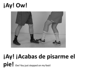 ¡Ay! Ow!
¡Ay! ¡Acabas de pisarme el
pie! Ow! You just stepped on my foot!
 