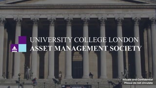 UNIVERSITY COLLEGE LONDON
ASSET MANAGEMENT SOCIETY
Private and Conﬁdential
Please do not circulate
 