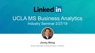 UCLA MS Business Analytics
Industry Seminar 2/27/19
Jimmy Wong
Senior Manager of Data Science, LinkedIn
 