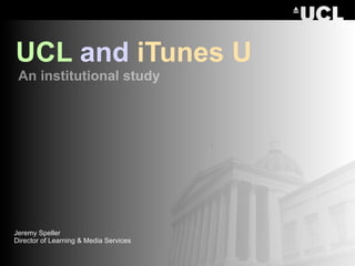 Jeremy Speller
Director of Learning & Media Services
UCL and iTunes U
An institutional study
 
