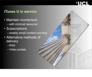 iTunes U in service

• Maintain momentum
  – with minimal resource!
• Subscriptions
  – weekly email content roundup
• Alternative methods of
  delivery
  – RSS
  – Video portals
 
