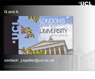 Q and A




contact: j.speller@ucl.ac.uk
Images copyright © UCL Photography
iTunes is a trademark of Apple Inc., registered in the U.S. and other countries
 