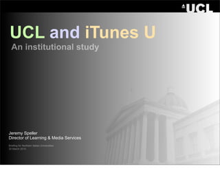 UCL and iTunes U
  An institutional study




Jeremy Speller
Director of Learning & Media Services
Briefing for Northern Italian Universities
30 March 2010
 