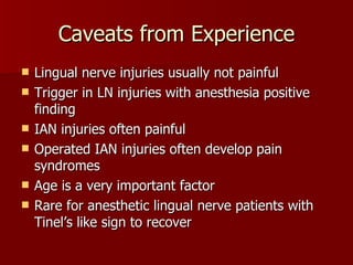 Caveats from Experience Lingual nerve injuries usually not painful Trigger in LN injuries with anesthesia positive finding IAN injuries often painful Operated IAN injuries often develop pain syndromes Age is a very important factor Rare for anesthetic lingual nerve patients with Tinel’s like sign to recover 