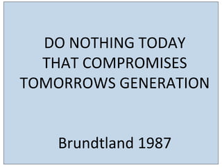 Design	
  brief	
  for	
  ‘built	
  environment’ industry:	
  
	
  
	
  
	
  
	
  
	
  
	
  
DO	
  NOTHING	
  TODAY	
  	
  
THAT	
  COMPROMISES	
  
TOMORROWS	
  GENERATION	
  
	
  
	
  
Brundtland	
  1987	
  
 