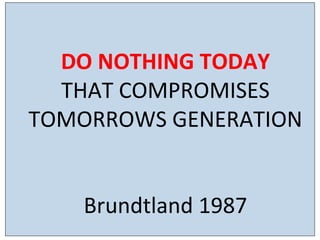 Design	
  brief	
  for	
  ‘built	
  environment’ industry:	
  
	
  
	
  
	
  
	
  
	
  
	
  
DO	
  NOTHING	
  TODAY	
  	
  
THAT	
  COMPROMISES	
  
TOMORROWS	
  GENERATION	
  
	
  
	
  
Brundtland	
  1987	
  
 