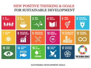 SUSTAINABLE	
  DEVELOPMENT	
  GOALS	
  
NEW POSITIVE THINKING & GOALS
FOR SUSTAINABLE DEVELOPMENT	
  
 