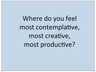 Design	
  brief	
  for	
  ‘built	
  environment’ industry:	
  
	
  
	
  
	
  
	
  
	
  
	
  
Where	
  do	
  you	
  feel	
  	
  
most	
  contemplaSve,	
  	
  
most	
  creaSve,	
  	
  
most	
  producSve?	
  
 