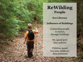 ReWilding
People
Eco Literacy
Influence of Buildings
Connecting people
to nature,
through buildings
We spend 90%
time indoors
Children spend
less time outdoors
than prisoners
	
  
 