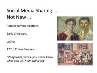 Social	
  Media	
  Sharing	
  …
Not	
  New	
  …	
  
	
  
Roman	
  communicaSons	
  
	
  
Early	
  ChrisSans	
  
	
  
Luther	
  
	
  
17th	
  C	
  Coﬀee	
  Houses:	
  	
  
	
  
“dangerous	
  places,	
  you	
  never	
  know	
  	
  
what	
  you	
  will	
  hear	
  and	
  learn”	
  
	
  
	
  
 