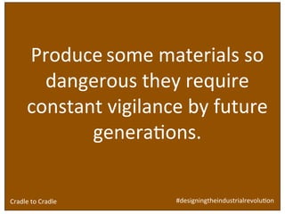 Design	
  brief	
  for	
  ‘built	
  environment’ industry:	
  
	
  
	
  
	
  
	
  
	
  
	
  
Produce	
  some	
  materials	
  so	
  
dangerous	
  they	
  require	
  
constant	
  vigilance	
  by	
  future	
  
generaSons.	
  
#designingtheindustrialrevoluSon	
  Cradle	
  to	
  Cradle	
  
 