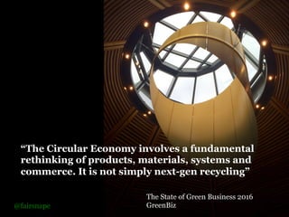 “The Circular Economy involves a fundamental
rethinking of products, materials, systems and
commerce. It is not simply next-gen recycling”
The State of Green Business 2016
GreenBiz@fairsnape
 