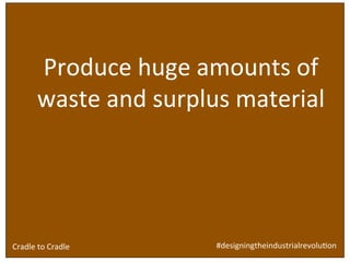 Design	
  brief	
  for	
  ‘built	
  environment’ industry:	
  
	
  
	
  
	
  
	
  
	
  
	
  
Produce	
  huge	
  amounts	
  of	
  
waste	
  and	
  surplus	
  material	
  
#designingtheindustrialrevoluSon	
  Cradle	
  to	
  Cradle	
  
 