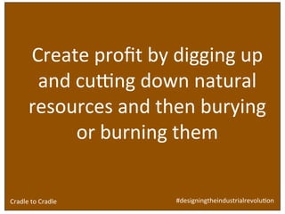 Design	
  brief	
  for	
  ‘built	
  environment’ industry:	
  
	
  
	
  
	
  
	
  
	
  
	
  
Create	
  proﬁt	
  by	
  digging	
  up	
  
and	
  cuWng	
  down	
  natural	
  
resources	
  and	
  then	
  burying	
  
or	
  burning	
  them	
  	
  
#designingtheindustrialrevoluSon	
  Cradle	
  to	
  Cradle	
  
 