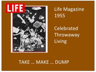Life	
  Magazine	
  	
  
1955	
  
	
  
Celebrated	
  
Throwaway	
  	
  
Living	
  
	
  
TAKE	
  …	
  MAKE	
  …	
  DUMP	
  
 