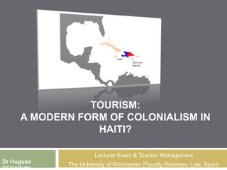 TOURISM:
A MODERN FORM OF COLONIALISM IN
HAITI?
Lecturer Event & Tourism Management
The University of Winchester (Faculty Business, Law, Sport)Dr Hugues
 