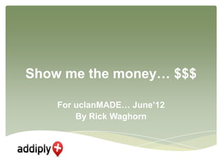 Show me the money… $$$

    For uclanMADE… June’12
        By Rick Waghorn
 