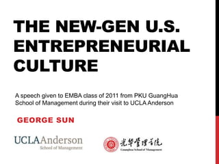 The new-gen U.S. entrepreneurial Culture A speech given to EMBA class of 2011 from PKU GuangHua School of Management during their visit to UCLA Anderson George Sun 