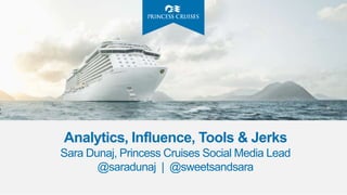 Analytics, Influence, Tools & Jerks
Sara Dunaj, Princess Cruises Social Media Lead
@saradunaj | @sweetsandsara
 