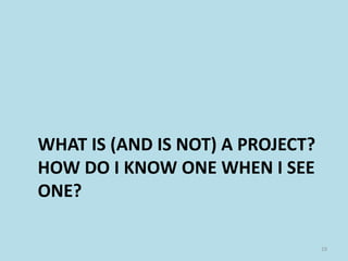 WHAT IS (AND IS NOT) A PROJECT?
HOW DO I KNOW ONE WHEN I SEE
ONE?
19
 