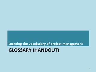 GLOSSARY (HANDOUT)
Learning the vocabulary of project management
33
 