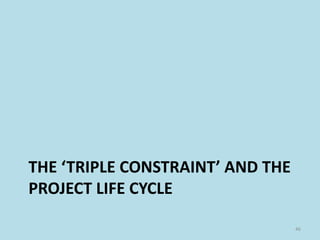 THE ‘TRIPLE CONSTRAINT’ AND THE
PROJECT LIFE CYCLE
46
 