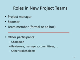 Roles in New Project Teams
• Project manager
• Sponsor
• Team member (formal or ad hoc)
• Other participants:
– Champion
– Reviewers, managers, committees, …
– Other stakeholders
52
 