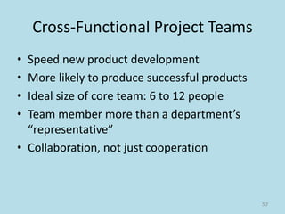 Cross-Functional Project Teams
• Speed new product development
• More likely to produce successful products
• Ideal size of core team: 6 to 12 people
• Team member more than a department’s
“representative”
• Collaboration, not just cooperation
53
 