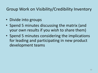 Group Work on Visibility/Credibility Inventory
• Divide into groups
• Spend 5 minutes discussing the matrix (and
your own results if you wish to share them)
• Spend 5 minutes considering the implications
for leading and participating in new product
development teams
56
 