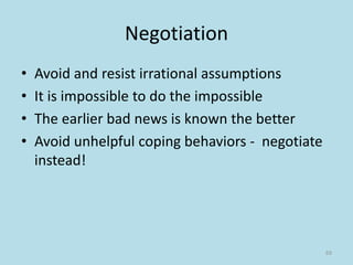Negotiation
• Avoid and resist irrational assumptions
• It is impossible to do the impossible
• The earlier bad news is known the better
• Avoid unhelpful coping behaviors - negotiate
instead!
69
 