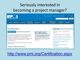 Seriously interested in
becoming a project manager?
7
http://www.pmi.org/Certification.aspx
 