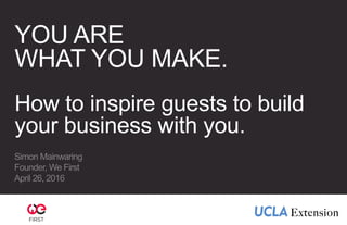 YOU ARE
WHAT YOU MAKE.
How to inspire guests to build
your business with you.
Simon Mainwaring
Founder, We First
April 26, 2016
1
 