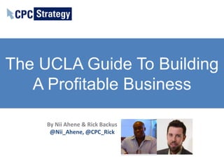 The UCLA Guide To Building
   A Profitable Business

     By Nii Ahene & Rick Backus
      @Nii_Ahene, @CPC_Rick
 