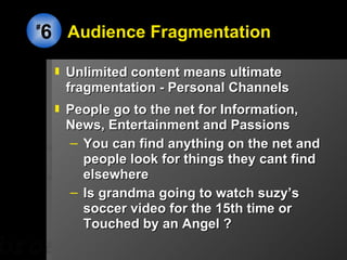Audience Fragmentation <ul><li>Unlimited content means ultimate fragmentation - Personal Channels </li></ul><ul><li>People...