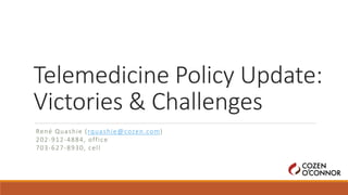 Telemedicine Policy Update:
Victories & Challenges
René Quashie (rquashie@cozen.com)
202-912-4884, office
703-627-8930, cell
 