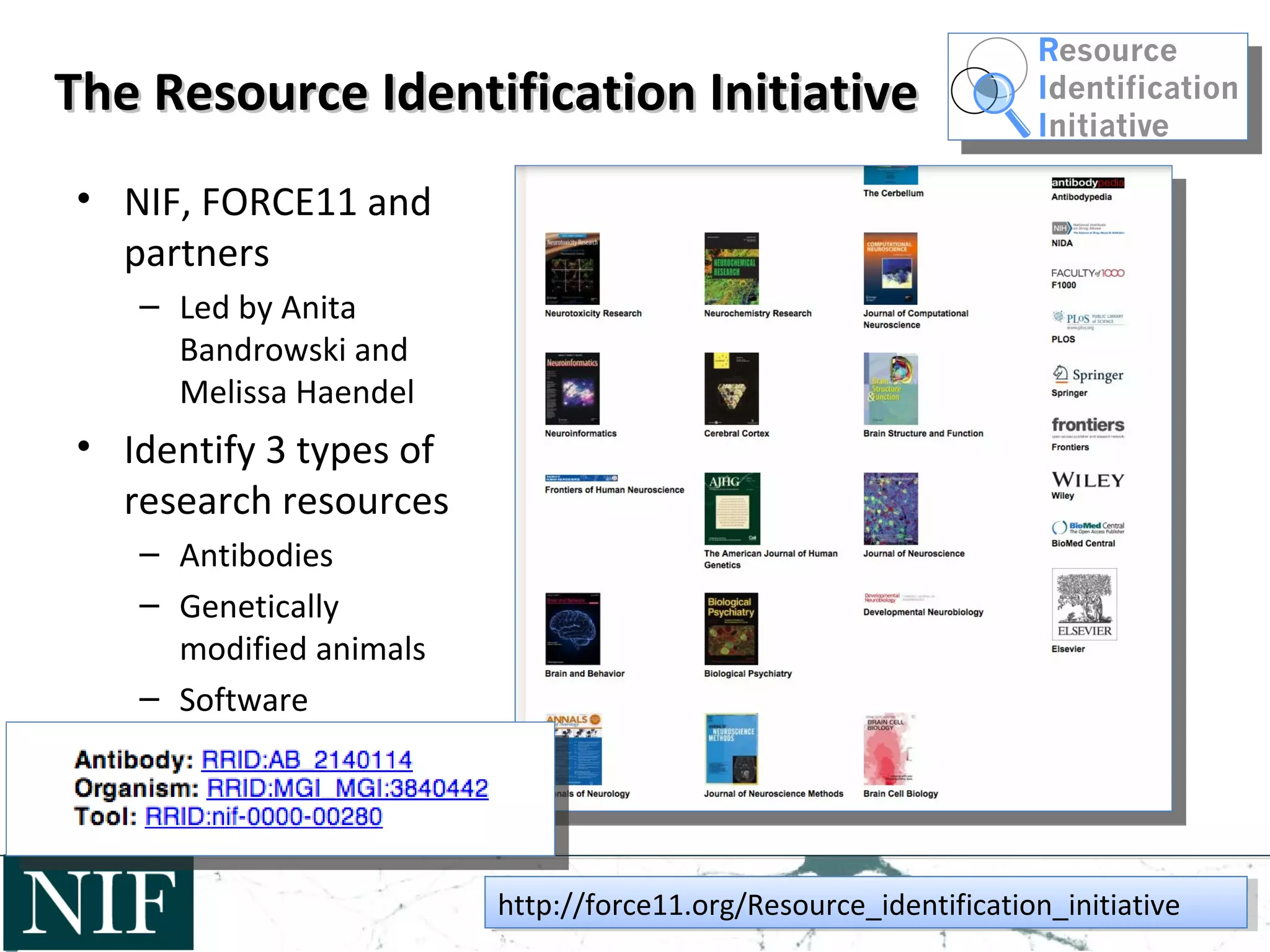 The Resource Identification InitiativeThe Resource Identification Initiative
• NIF, FORCE11 and
partners
– Led by Anita
Bandrowski and
Melissa Haendel
• Identify 3 types of
research resources
– Antibodies
– Genetically
modified animals
– Software
http://force11.org/Resource_identification_initiativehttp://force11.org/Resource_identification_initiative
 