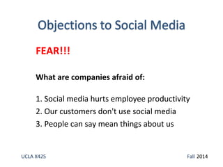 FEAR!!! 
What are companies afraid of: 
1. Social media hurts employee productivity 
2. Our customers don't use social media 
3. People can say mean things about us 
UCLA X425 Fall 2014 
 