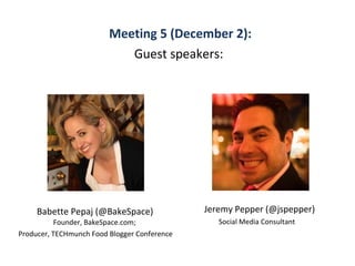 Meeting 5 (December 2): 
Guest speakers: 
Jeremy Pepper (@jspepper) 
Social Media Consultant 
Babette Pepaj (@BakeSpace) 
Founder, BakeSpace.com; 
Producer, TECHmunch Food Blogger Conference 
