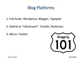 1. Full-Scale: Wordpress, Blogger, Typepad 
2. Hybrid or "Lifestream": Tumblr, Posterous 
3.Micro: Twitter 
UCLA X425 Fall 2014 
 