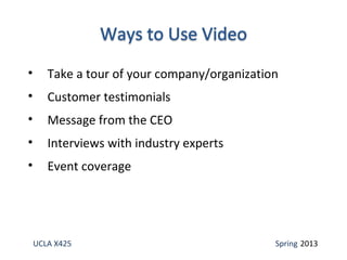 UCLA X425 Spring 2013
• Take a tour of your company/organization
• Customer testimonials
• Message from the CEO
• Interviews with industry experts
• Event coverage
 