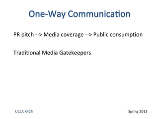 PR pitch --> Media coverage --> Public consumption
Traditional Media Gatekeepers
UCLA X425 Spring 2013
 