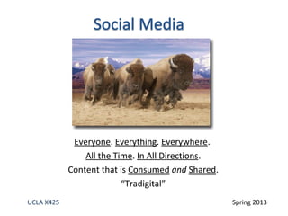 Everyone. Everything. Everywhere.
All the Time. In All Directions.
Content that is Consumed and Shared.
“Tradigital”
UCLA X425 Spring 2013
 
